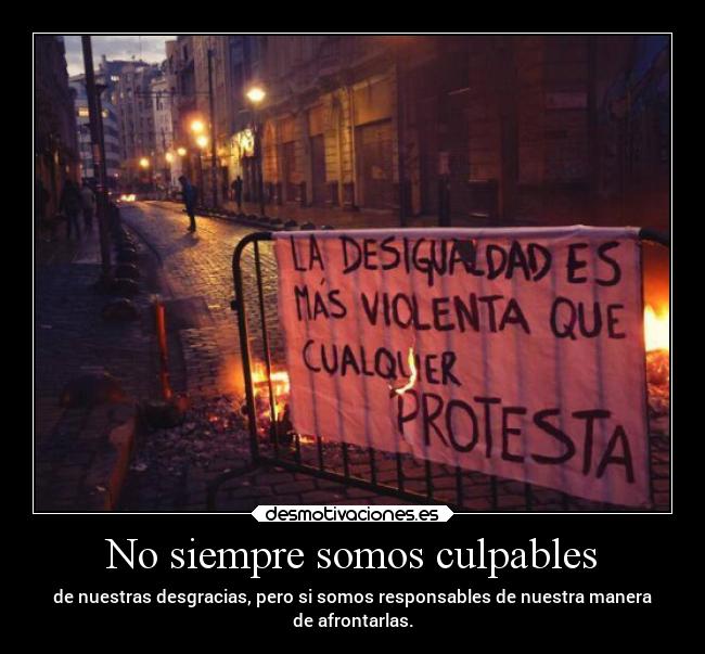 No siempre somos culpables - de nuestras desgracias, pero si somos responsables de nuestra manera
de afrontarlas.