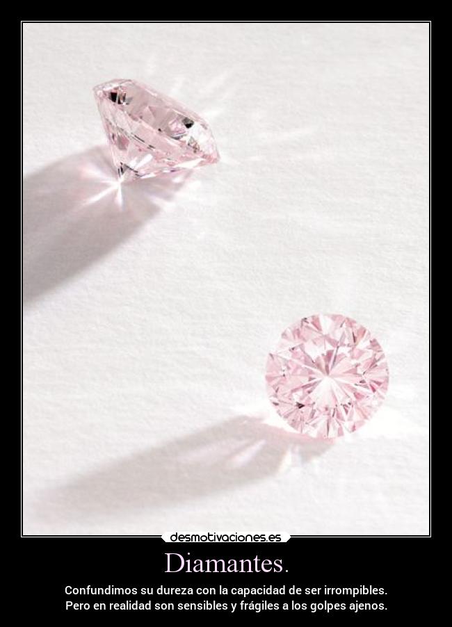 Diamantes. - Confundimos su dureza con la capacidad de ser irrompibles.
Pero en realidad son sensibles y frágiles a los golpes ajenos.