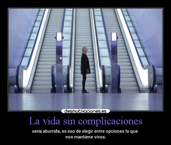 La vida sin complicaciones - sería aburrida, es eso de elegir entre opciones lo que 
nos mantiene vivos.