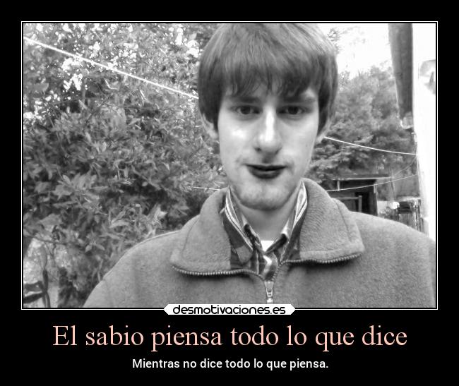El sabio piensa todo lo que dice - Mientras no dice todo lo que piensa.