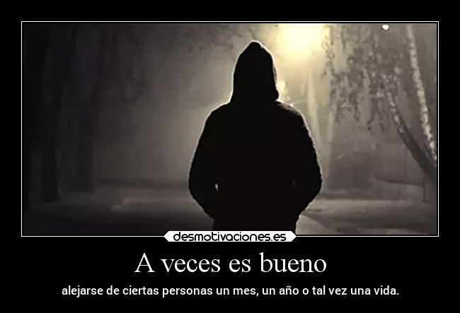 A veces es bueno - alejarse de ciertas personas un mes, un año o tal vez una vida.