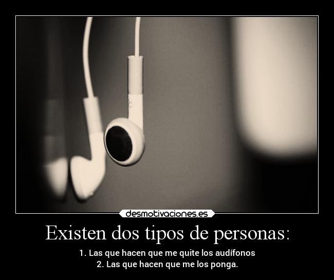 Existen dos tipos de personas: - 1. Las que hacen que me quite los audífonos
2. Las que hacen que me los ponga.