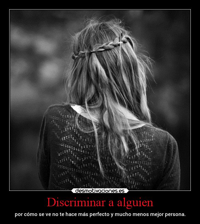 Discriminar a alguien - por cómo se ve no te hace más perfecto y mucho menos mejor persona.