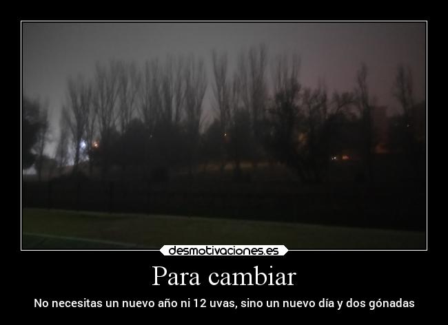 Para cambiar - No necesitas un nuevo año ni 12 uvas, sino un nuevo día y dos gónadas
