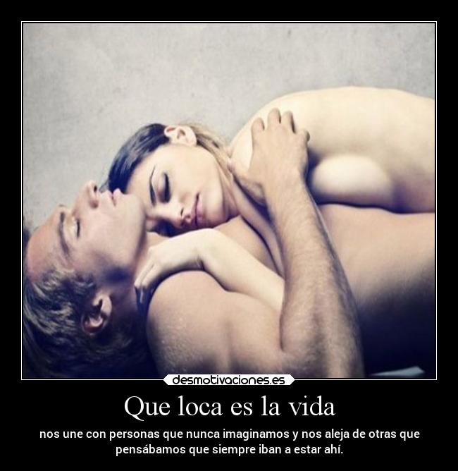 Que loca es la vida - nos une con personas que nunca imaginamos y nos aleja de otras que
pensábamos que siempre iban a estar ahí.