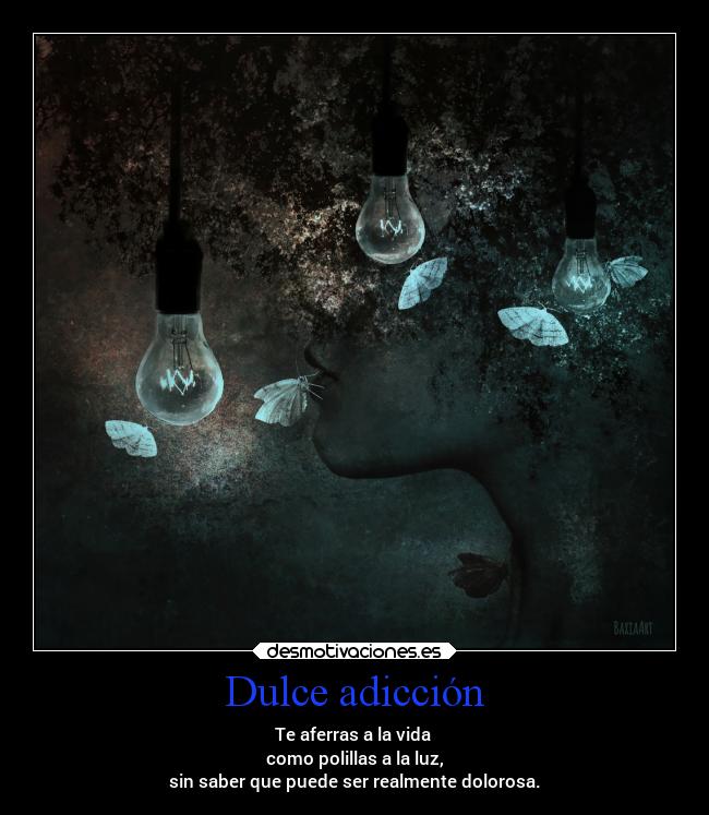 Dulce adicción - Te aferras a la vida
como polillas a la luz,
sin saber que puede ser realmente dolorosa.