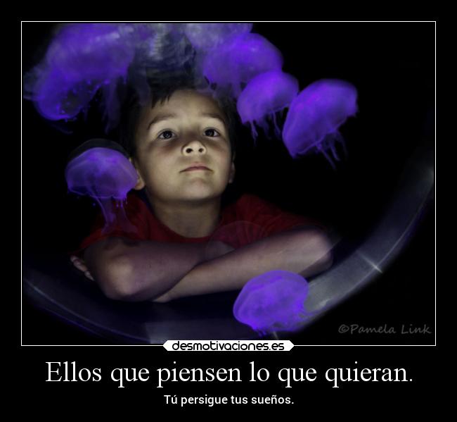Ellos que piensen lo que quieran. - Tú persigue tus sueños.