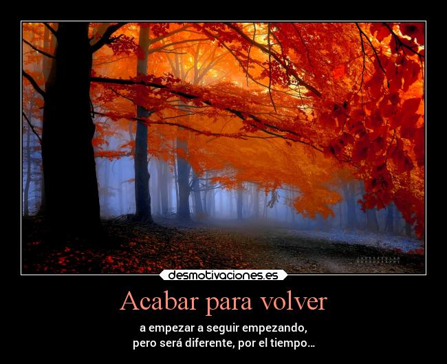 Acabar para volver - a empezar a seguir empezando,
pero será diferente, por el tiempo…
