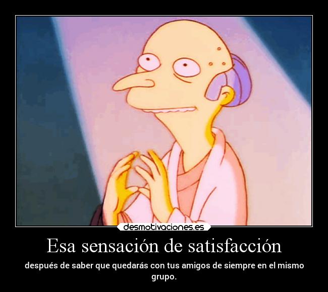 Esa sensación de satisfacción - después de saber que quedarás con tus amigos de siempre en el mismo
grupo.