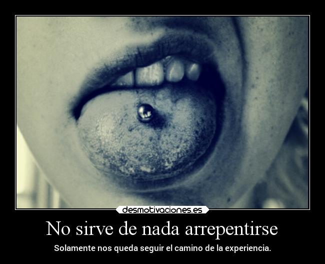 No sirve de nada arrepentirse - Solamente nos queda seguir el camino de la experiencia.