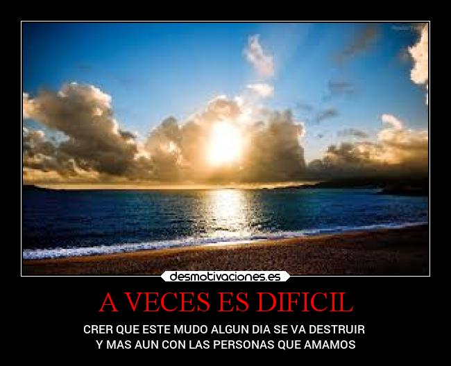 A VECES ES DIFICIL - CRER QUE ESTE MUDO ALGUN DIA SE VA DESTRUIR
Y MAS AUN CON LAS PERSONAS QUE AMAMOS