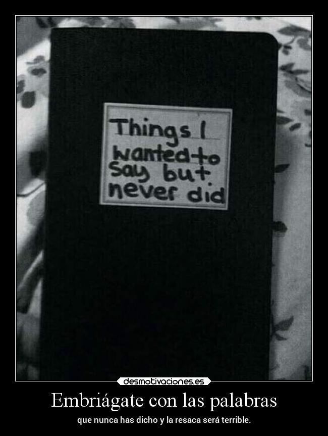 Embriágate con las palabras - que nunca has dicho y la resaca será terrible.
