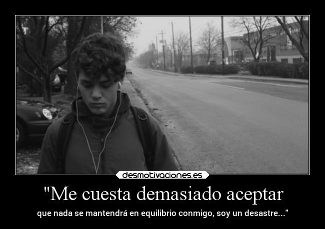 Me cuesta demasiado aceptar - que nada se mantendrá en equilibrio conmigo, soy un desastre...