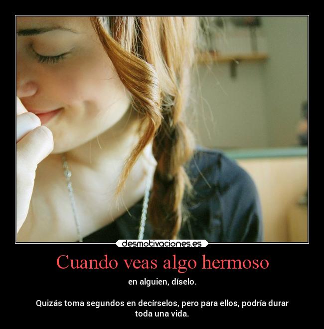 Cuando veas algo hermoso - en alguien, díselo.
Quizás toma segundos en decírselos, pero para ellos, podría durar
toda una vida.
