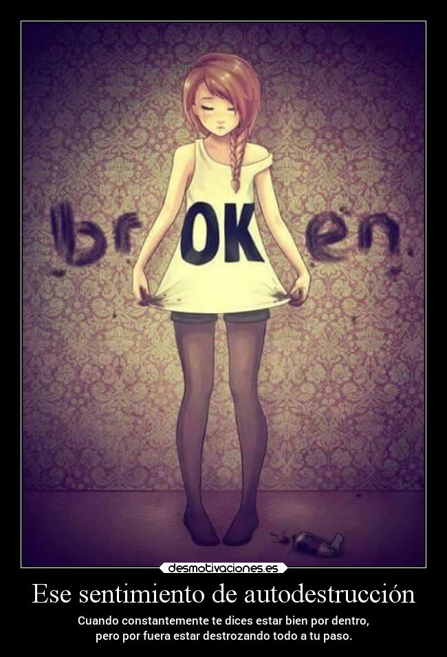Ese sentimiento de autodestrucción - Cuando constantemente te dices estar bien por dentro,
pero por fuera estar destrozando todo a tu paso.