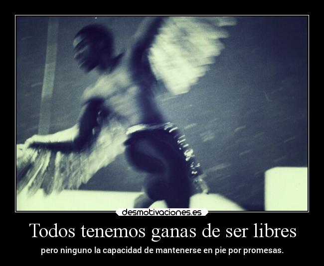 Todos tenemos ganas de ser libres - pero ninguno la capacidad de mantenerse en pie por promesas.