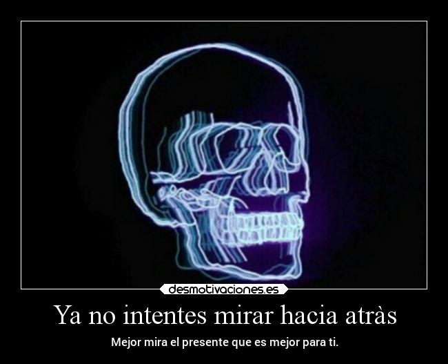 Ya no intentes mirar hacia atràs - Mejor mira el presente que es mejor para ti.
