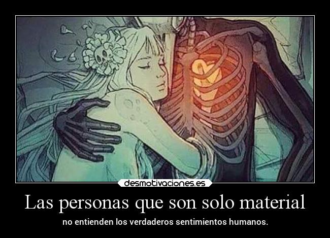 Las personas que son solo material - no entienden los verdaderos sentimientos humanos.