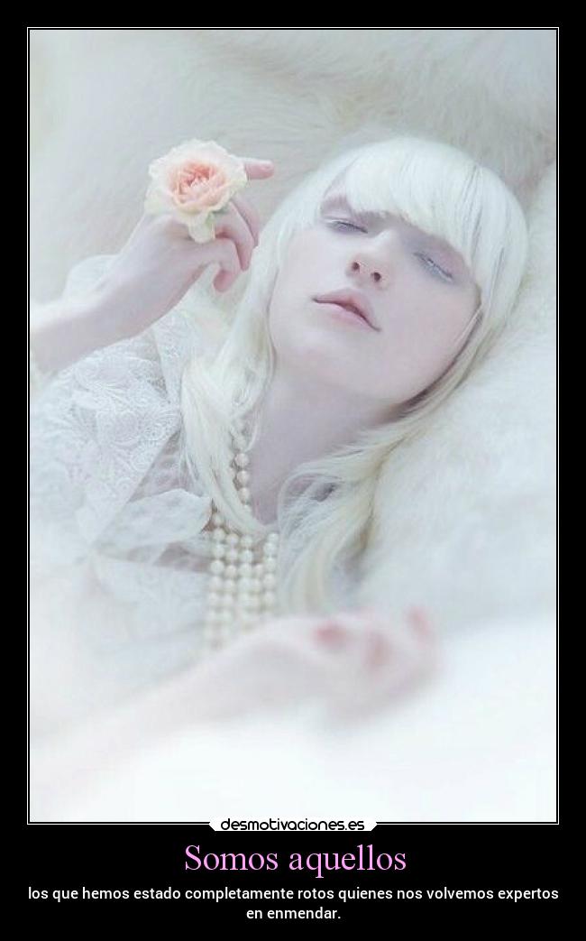 Somos aquellos - los que hemos estado completamente rotos quienes nos volvemos expertos
en enmendar.