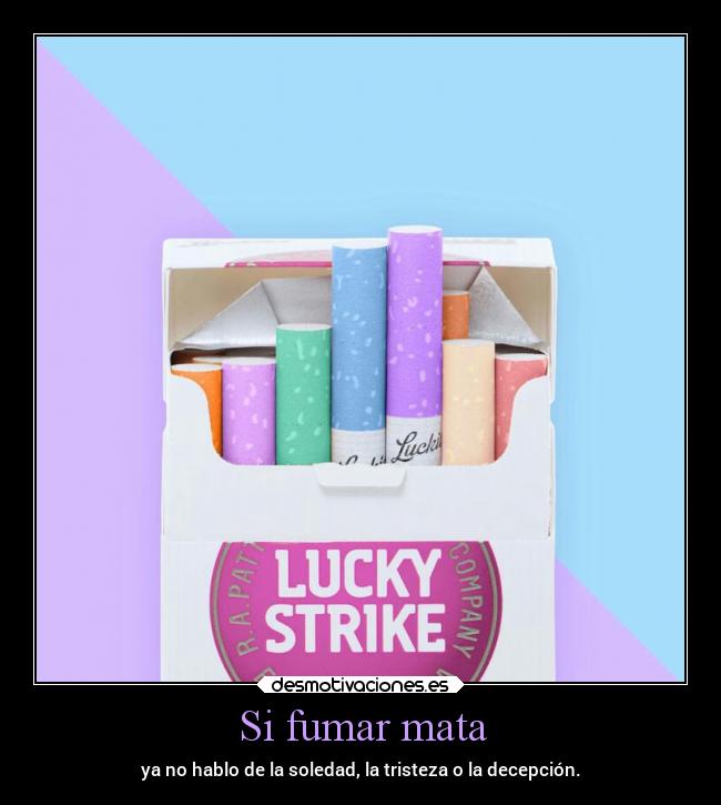 Si fumar mata - ya no hablo de la soledad, la tristeza o la decepción.
