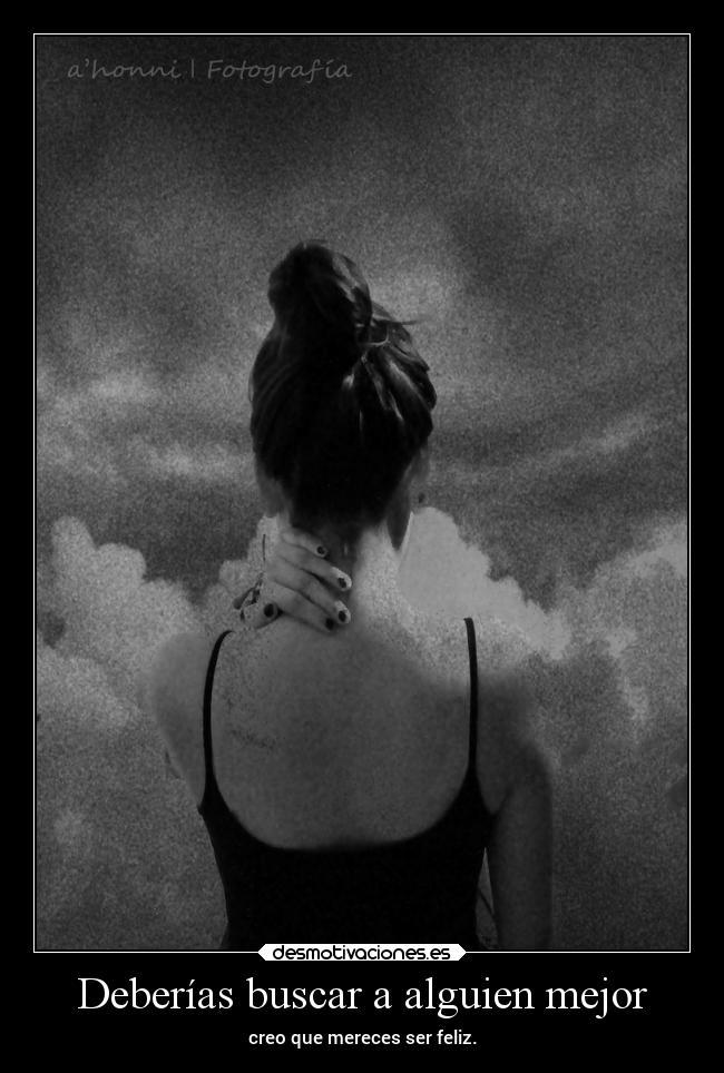 Deberías buscar a alguien mejor - creo que mereces ser feliz.