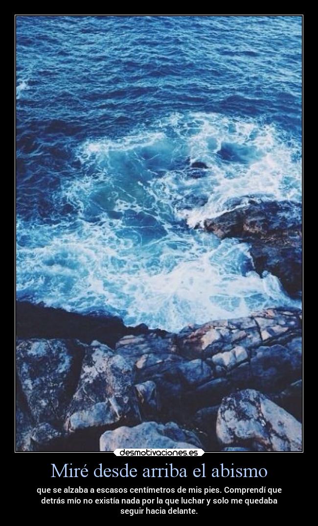 Miré desde arriba el abismo - que se alzaba a escasos centímetros de mis pies. Comprendí que
detrás mío no existía nada por la que luchar y solo me quedaba
seguir hacia delante.