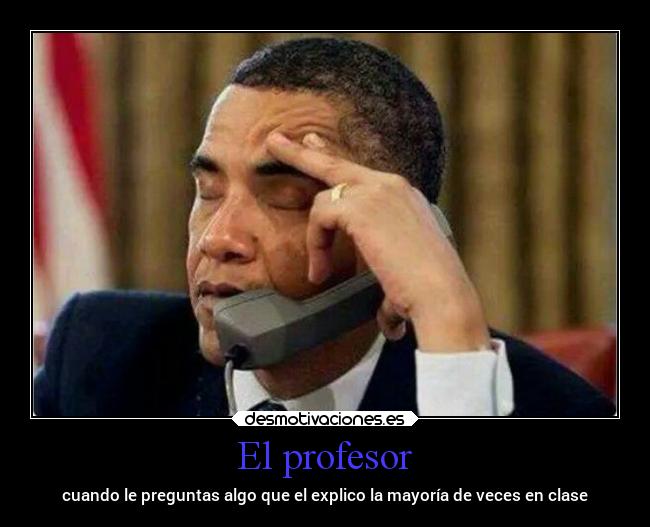 El profesor - cuando le preguntas algo que el explico la mayoría de veces en clase