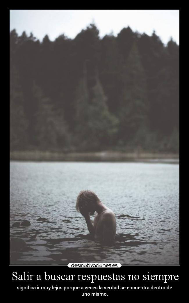 Salir a buscar respuestas no siempre - significa ir muy lejos porque a veces la verdad se encuentra dentro de
uno mismo.