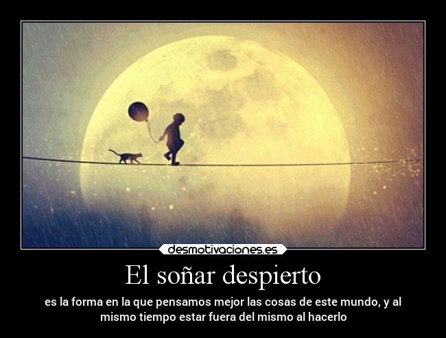 El soñar despierto - es la forma en la que pensamos mejor las cosas de este mundo, y al
mismo tiempo estar fuera del mismo al hacerlo