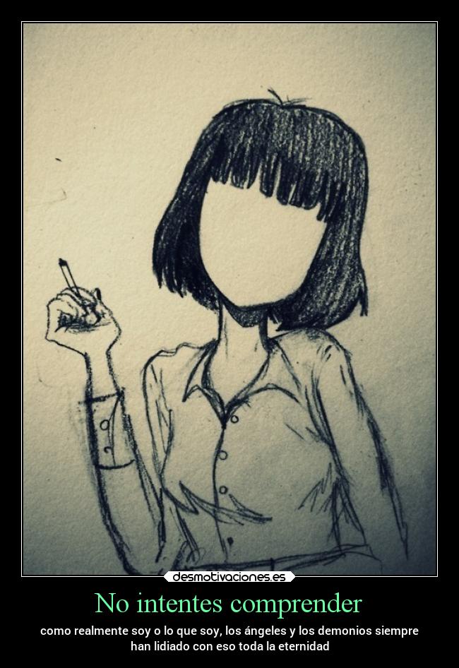 No intentes comprender - como realmente soy o lo que soy, los ángeles y los demonios siempre
han lidiado con eso toda la eternidad
