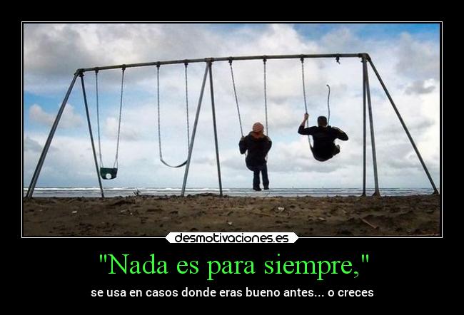 Nada es para siempre, - se usa en casos donde eras bueno antes... o creces