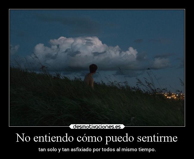 No entiendo cómo puedo sentirme - tan solo y tan asfixiado por todos al mismo tiempo.