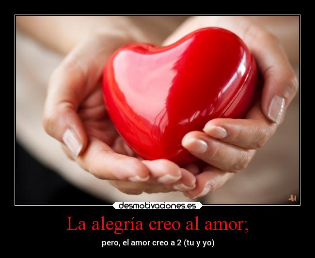 La alegría creo al amor; - pero, el amor creo a 2 (tu y yo)
