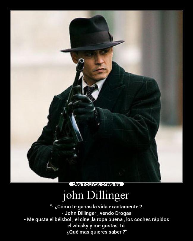 john Dillinger - “- ¿Cómo te ganas la vida exactamente ?.
- John Dillinger , vendo Drogas
- Me gusta el béisbol , el cine ,la ropa buena , los coches rápidos
el whisky y me gustas  tú.
¿Qué mas quieres saber ?”