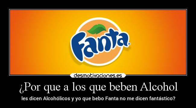 ¿Por que a los que beben Alcohol - les dicen Alcohólicos y yo que bebo Fanta no me dicen fantástico?