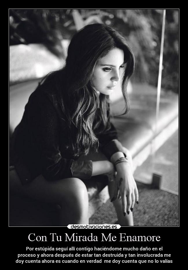 Con Tu Mirada Me Enamore - Por estúpida seguí allí contigo haciéndome mucho daño en el
proceso y ahora después de estar tan destruida y tan involucrada me
doy cuenta ahora es cuando en verdad me doy cuenta que no lo valías