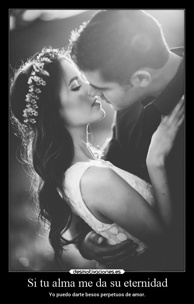 Si tu alma me da su eternidad - Yo puedo darte besos perpetuos de amor.