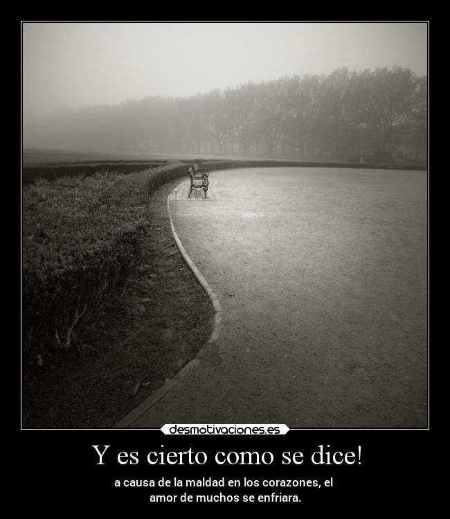 Y es cierto como se dice! - a causa de la maldad en los corazones, el
amor de muchos se enfriara.