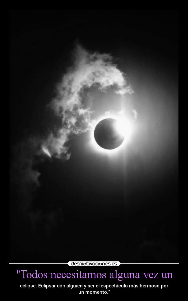 Todos necesitamos alguna vez un - eclipse. Eclipsar con alguien y ser el espectáculo más hermoso por
un momento.
