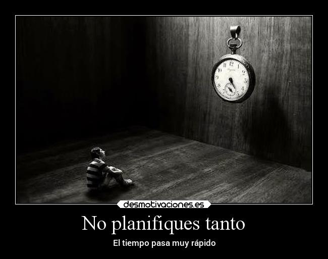 No planifiques tanto - El tiempo pasa muy rápido