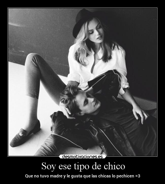 Soy ese tipo de chico - Que no tuvo madre y le gusta que las chicas lo pechicen =3