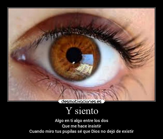 Y siento - Algo en ti algo entre los dos
Que me hace insistir
Cuando miro tus pupilas sé que Dios no dejó de existir