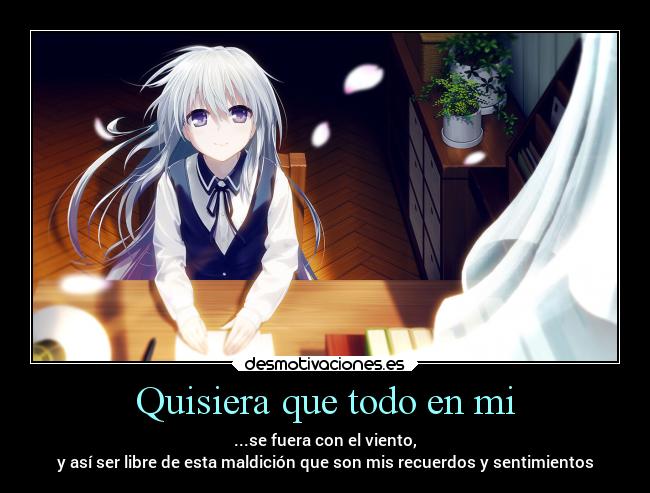 Quisiera que todo en mi - ...se fuera con el viento,
y así ser libre de esta maldición que son mis recuerdos y sentimientos