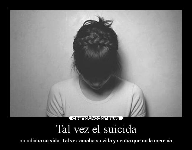 Tal vez el suicida - no odiaba su vida. Tal vez amaba su vida y sentía que no la merecía.