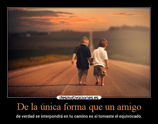 De la única forma que un amigo - de verdad se interpondrá en tu camino es si tomaste el equivocado.