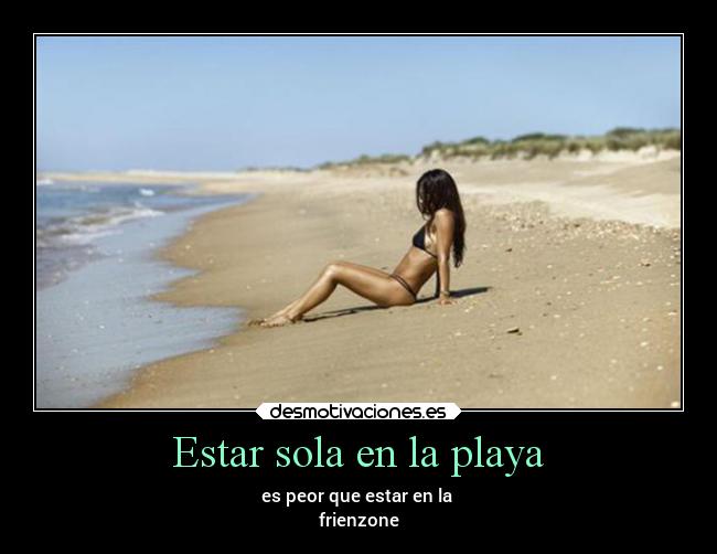 Estar sola en la playa - es peor que estar en la 
frienzone
