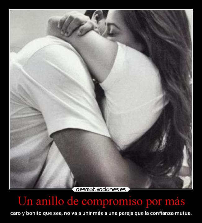 Un anillo de compromiso por más - caro y bonito que sea, no va a unir más a una pareja que la confianza mutua.