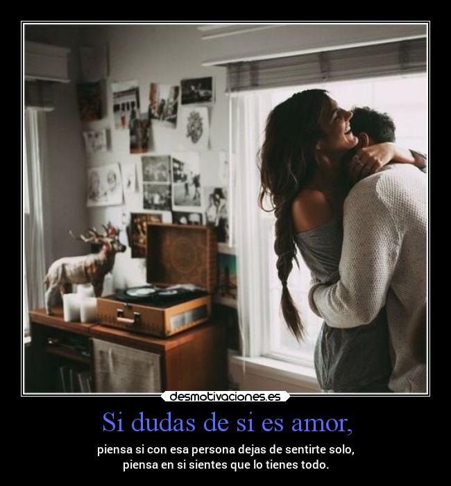 Si dudas de si es amor, - piensa si con esa persona dejas de sentirte solo,
piensa en si sientes que lo tienes todo.