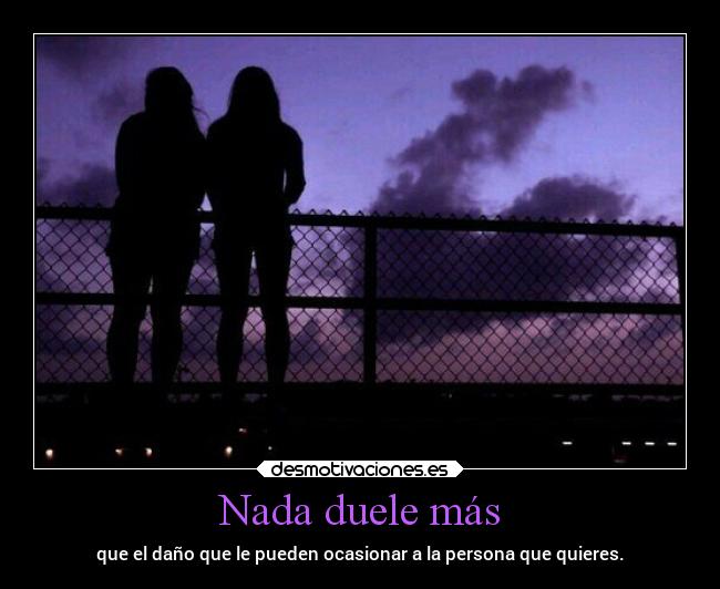 Nada duele más - que el daño que le pueden ocasionar a la persona que quieres.