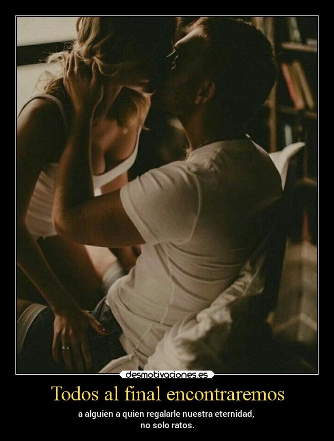 Todos al final encontraremos - a alguien a quien regalarle nuestra eternidad, 
no solo ratos.